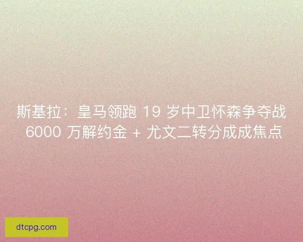 斯基拉：皇马领跑 19 岁中卫怀森争夺战 6000 万解约金 + 尤文二转分成成焦点