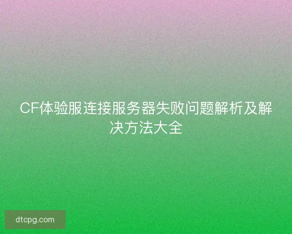 CF体验服连接服务器失败问题解析及解决方法大全