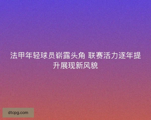 法甲年轻球员崭露头角 联赛活力逐年提升展现新风貌