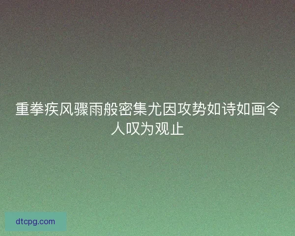 重拳疾风骤雨般密集尤因攻势如诗如画令人叹为观止
