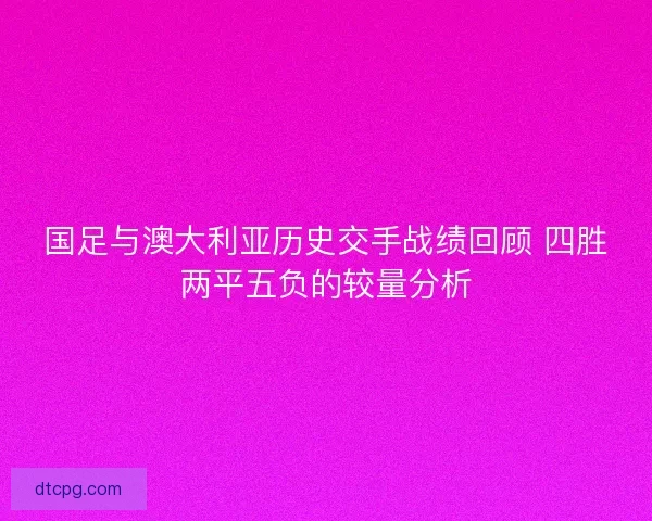 国足与澳大利亚历史交手战绩回顾 四胜两平五负的较量分析