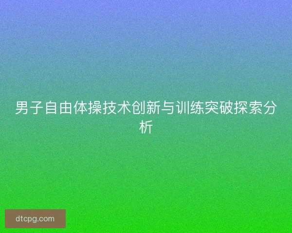 男子自由体操技术创新与训练突破探索分析