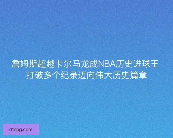 詹姆斯超越卡尔马龙成NBA历史进球王 打破多个纪录迈向伟大历史篇章